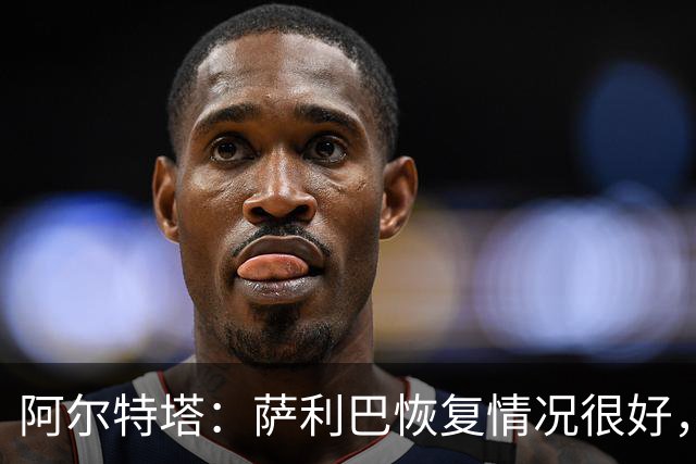 阿尔特塔：萨利巴恢复情况很好，他下周将再次接受核磁共振检查